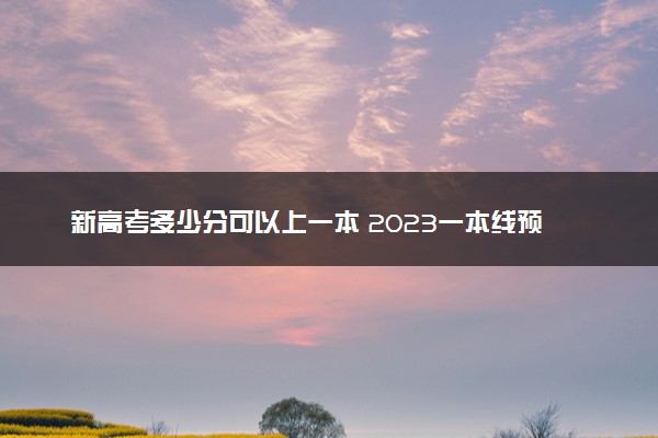 新高考多少分可以上一本 2023一本线预测