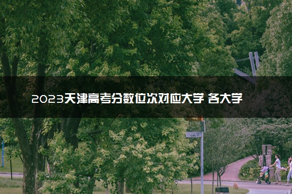 2023天津高考分数位次对应大学 各大学在天津录取位次排名