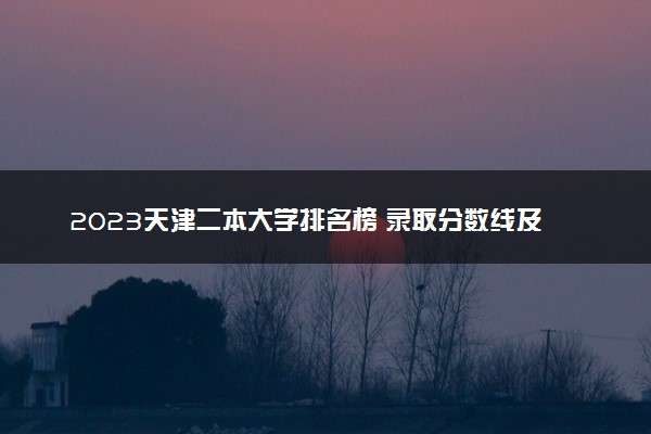 2023天津二本大学排名榜 录取分数线及位次是多少