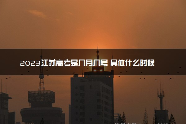 2023江苏高考是几月几号 具体什么时候考试