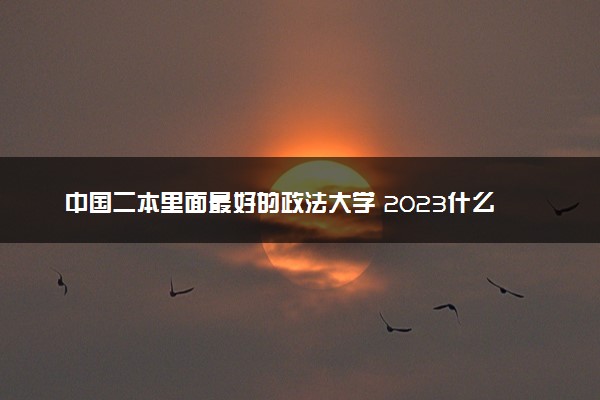 中国二本里面最好的政法大学 2023什么政法大学最好