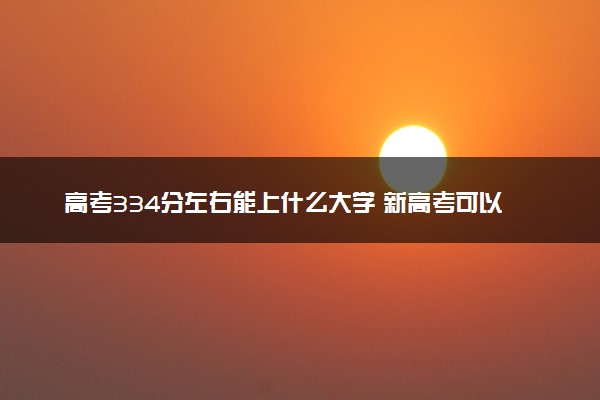 高考334分左右能上什么大学 新高考可以报考的公办院校