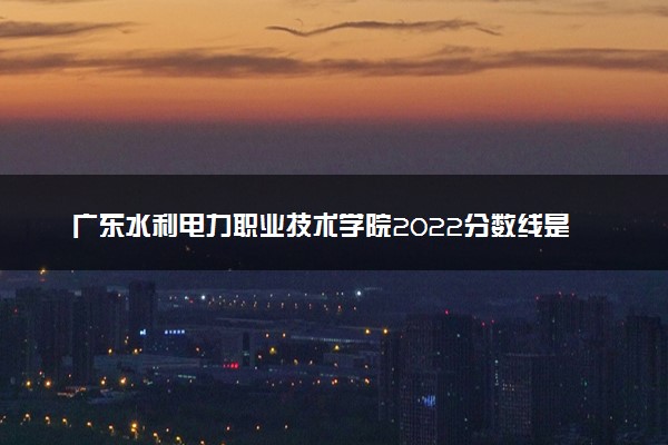 广东水利电力职业技术学院2022分数线是多少 各省录取最低位次