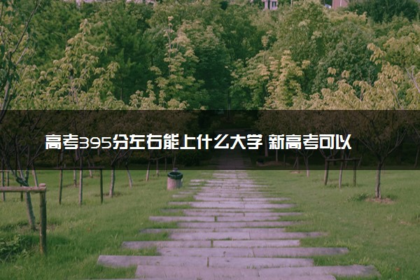 高考395分左右能上什么大学 新高考可以报考的公办院校