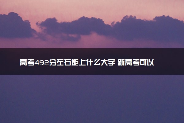 高考492分左右能上什么大学 新高考可以报考的公办院校