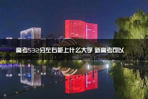 高考532分左右能上什么大学 新高考可以报考的公办院校