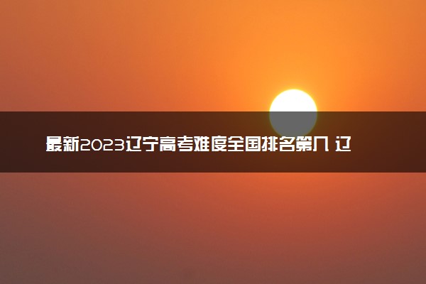 最新2023辽宁高考难度全国排名第几 辽宁高考难度预测