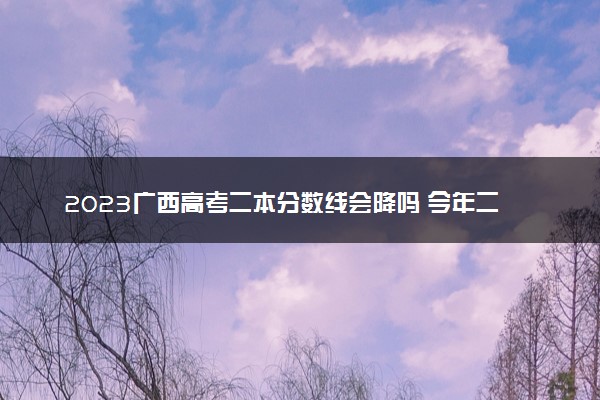 2023广西高考二本分数线会降吗 今年二本分数线预测