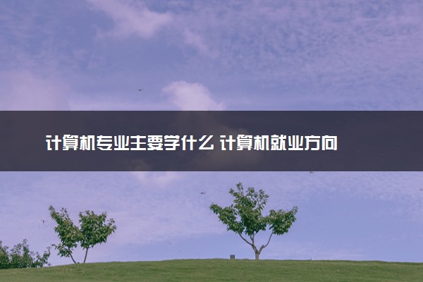 计算机专业主要学什么 计算机就业方向