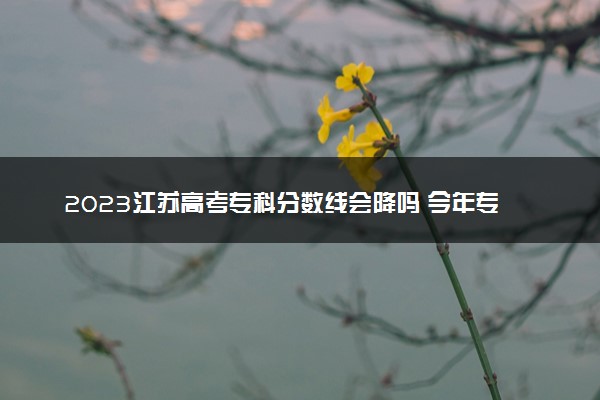 2023江苏高考专科分数线会降吗 今年专科分数线预测