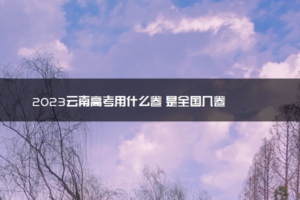 2023云南高考用什么卷 是全国几卷