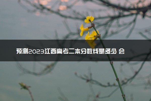 预测2023江西高考二本分数线是多少 会上升还是下降