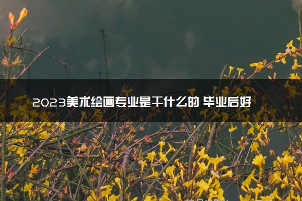 2023美术绘画专业是干什么的 毕业后好就业吗