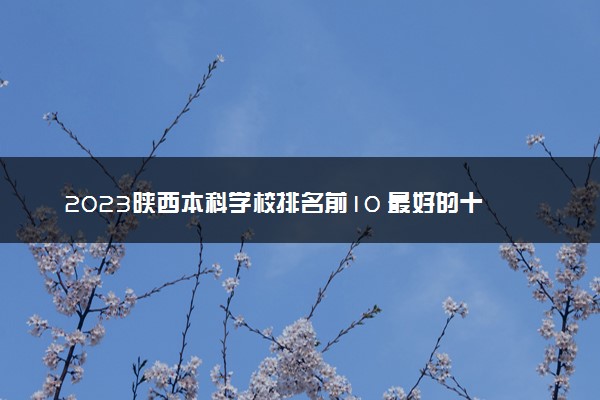 2023陕西本科学校排名前10 最好的十大公办本科院校