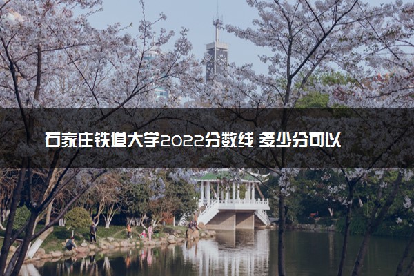 石家庄铁道大学2022分数线 多少分可以上