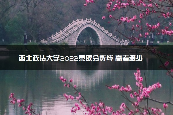 西北政法大学2022录取分数线 高考多少分可以上