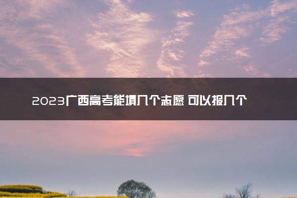 2023广西高考能填几个志愿 可以报几个学校和专业