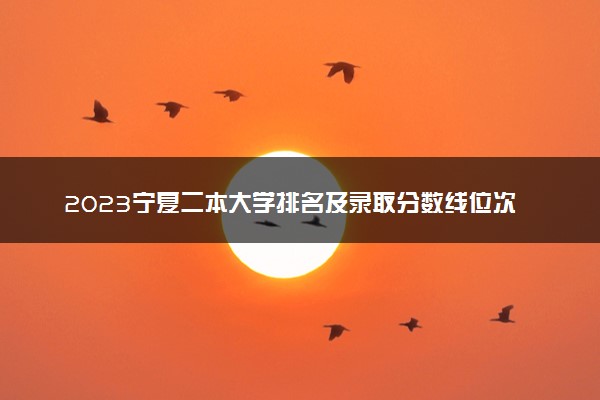 2023宁夏二本大学排名及录取分数线位次