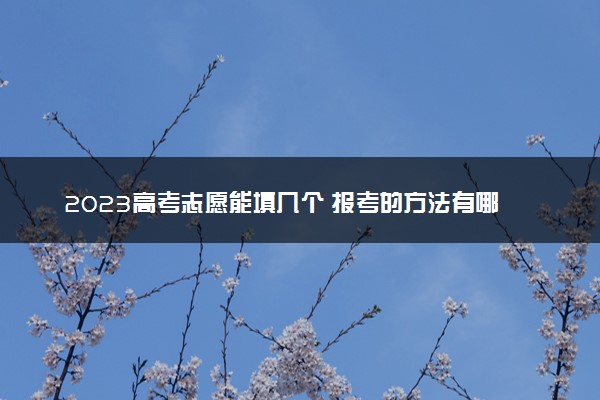 2023高考志愿能填几个 报考的方法有哪些