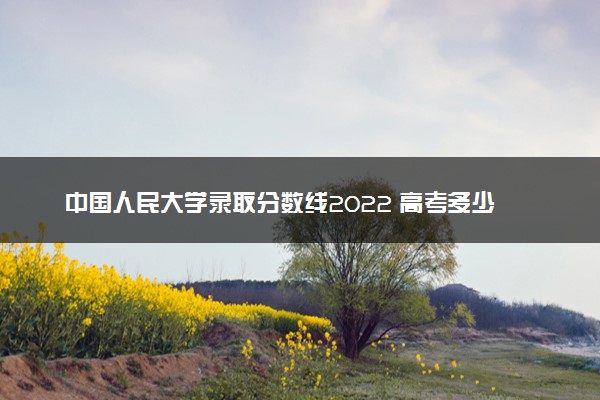 中国人民大学录取分数线2022 高考多少分可以上