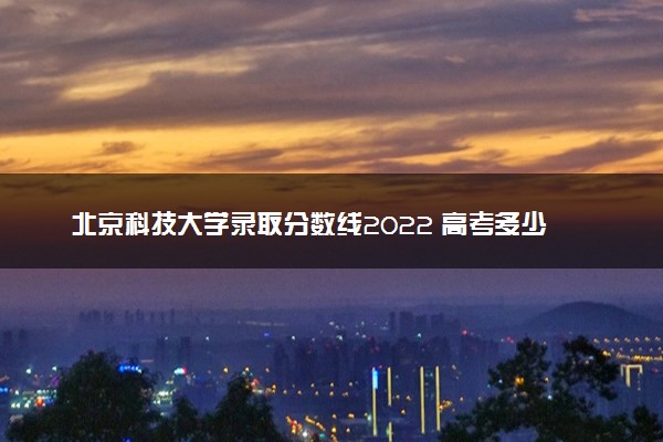 北京科技大学录取分数线2022 高考多少分可以上