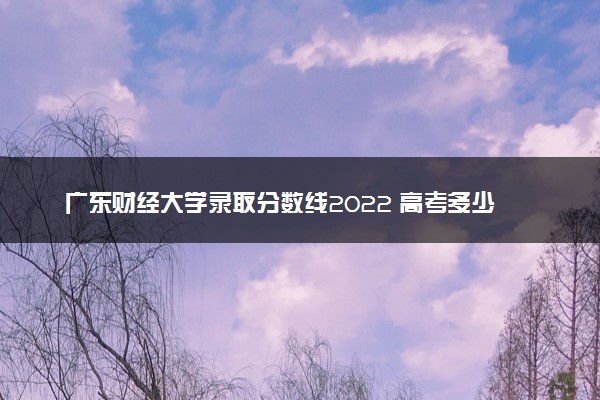 广东财经大学录取分数线2022 高考多少分可以上