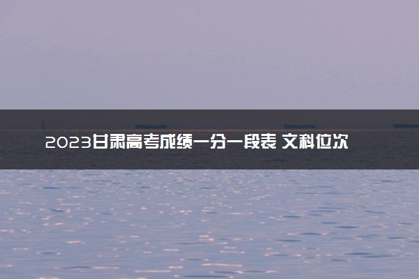 2023甘肃高考成绩一分一段表 文科位次及排名