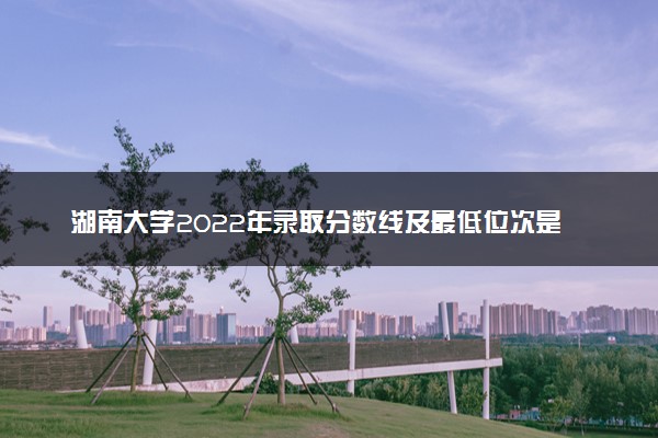 湖南大学2022年录取分数线及最低位次是多少