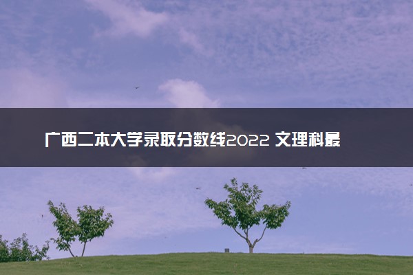 广西二本大学录取分数线2022 文理科最低分是多少