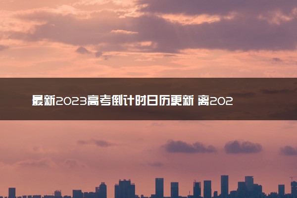 最新2023高考倒计时日历更新 离2023高考还有多久