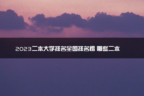 2023二本大学排名全国排名榜 哪些二本实力强