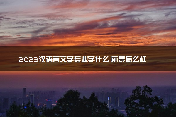 2023汉语言文学专业学什么 前景怎么样