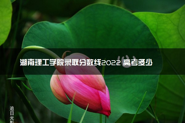 湖南理工学院录取分数线2022 高考多少分可以上