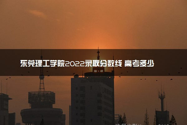 东莞理工学院2022录取分数线 高考多少分能上