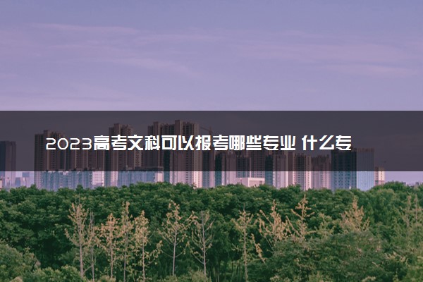 2023高考文科可以报考哪些专业 什么专业最吃香