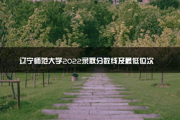 辽宁师范大学2022录取分数线及最低位次是多少