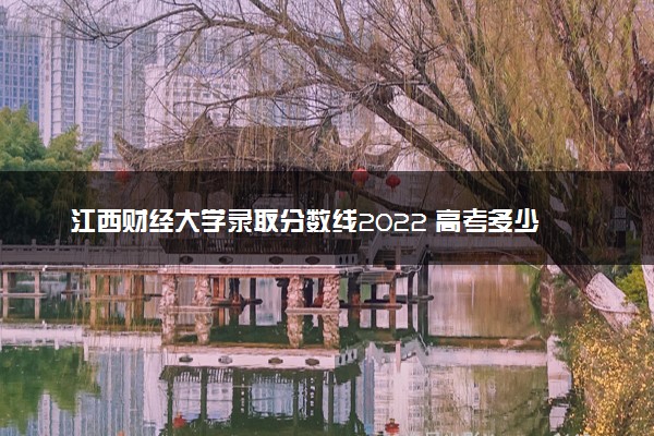 江西财经大学录取分数线2022 高考多少分可以上