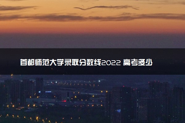 首都师范大学录取分数线2022 高考多少分可以上