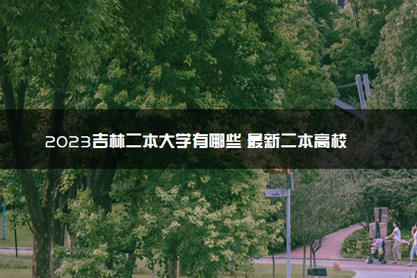 2023吉林二本大学有哪些 最新二本高校名单