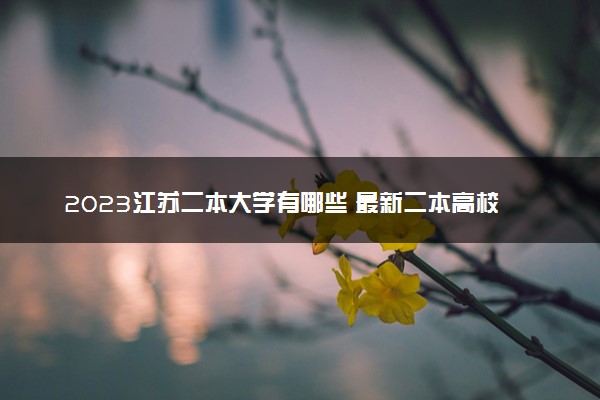 2023江苏二本大学有哪些 最新二本高校名单