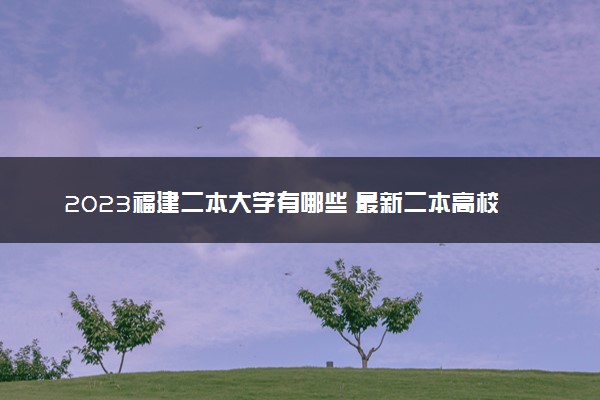 2023福建二本大学有哪些 最新二本高校名单