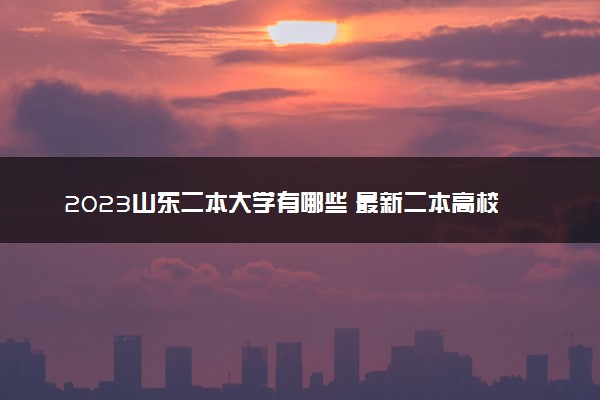 2023山东二本大学有哪些 最新二本高校名单