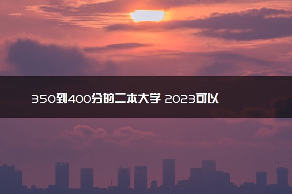 350到400分的二本大学 2023可以捡漏的本科院校