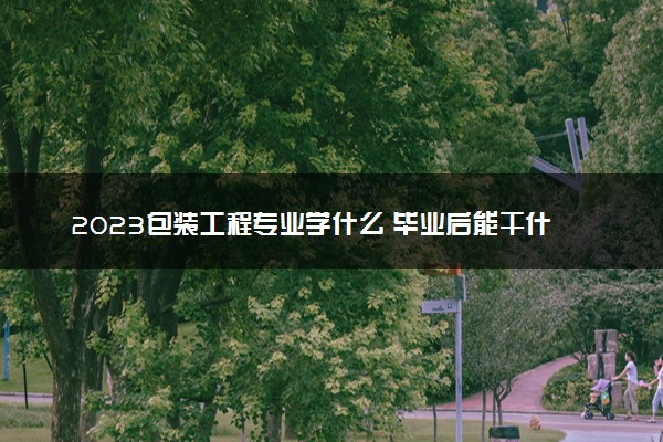 2023包装工程专业学什么 毕业后能干什么