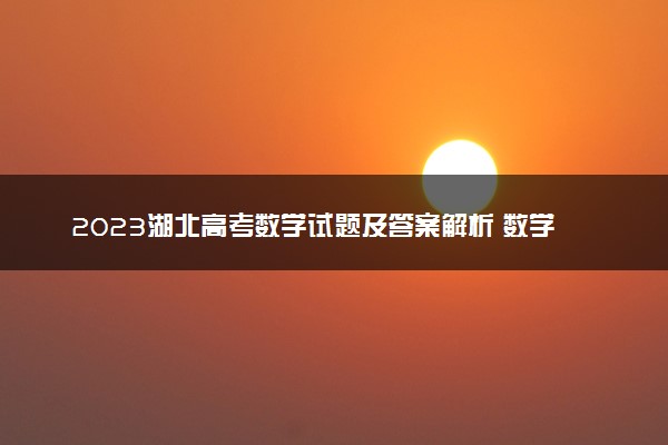 2023湖北高考数学试题及答案解析 数学真题试卷