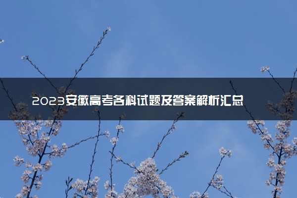 2023安徽高考各科试题及答案解析汇总 各科目真题试卷