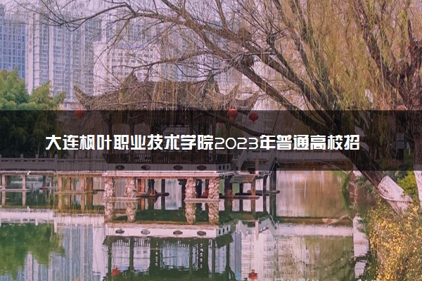 大连枫叶职业技术学院2023年普通高校招生章程