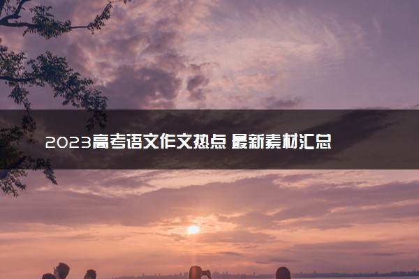 2023高考语文作文热点 最新素材汇总