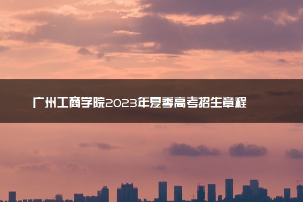 广州工商学院2023年夏季高考招生章程