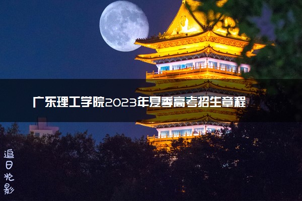 广东理工学院2023年夏季高考招生章程